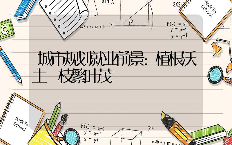 城市规划就业前景:植根沃土 枝繁叶茂